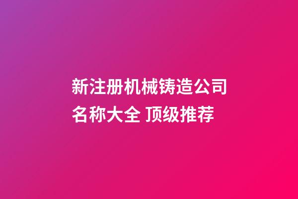 新注册机械铸造公司名称大全 顶级推荐-第1张-公司起名-玄机派